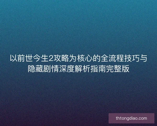 以前世今生2攻略为核心的全流程技巧与隐藏剧情深度解析指南完整版
