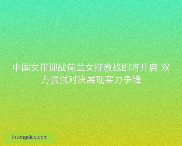 中国女排迎战荷兰女排激战即将开启 双方强强对决展现实力争锋