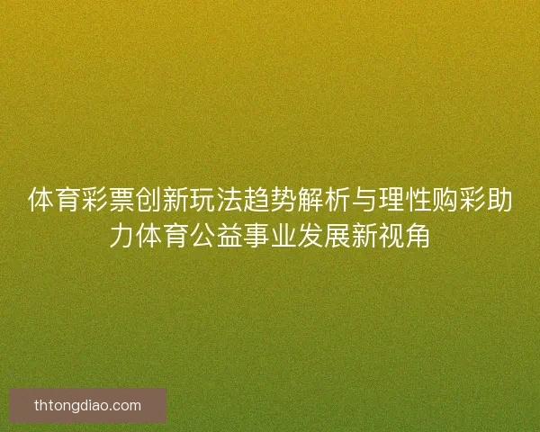 体育彩票创新玩法趋势解析与理性购彩助力体育公益事业发展新视角
